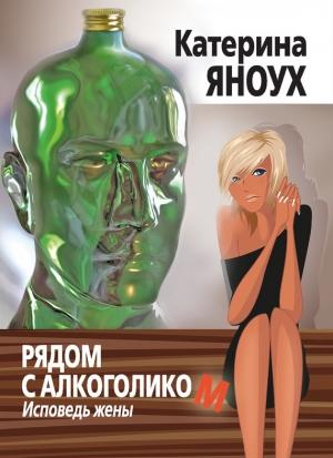 Обложка книги «Рядом с алкоголиком. Исповедь жены» — Катерина Яноух