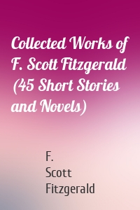 Collected Works of F. Scott Fitzgerald (45 Short Stories and Novels)