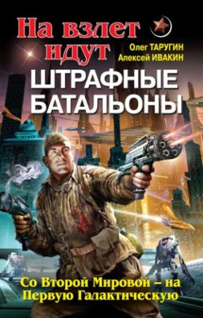 Обложка книги «На взлет идут штрафные батальоны. Со Второй Мировой – на Первую Галактическую» — Олег Таругин, Алексей Ивакин