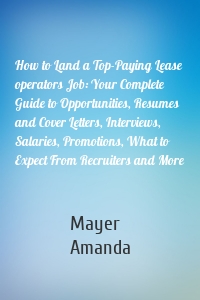 How to Land a Top-Paying Lease operators Job: Your Complete Guide to Opportunities, Resumes and Cover Letters, Interviews, Salaries, Promotions, What to Expect From Recruiters and More