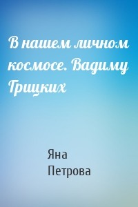 В нашем личном космосе. Вадиму Грицких