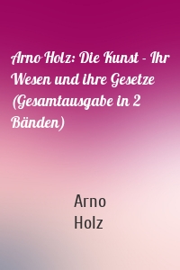 Arno Holz: Die Kunst - Ihr Wesen und ihre Gesetze (Gesamtausgabe in 2 Bänden)