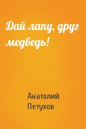 Обложка книги «Дай лапу, друг медведь!» — Анатолий Петухов
