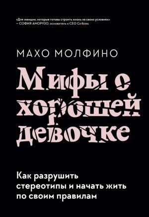 Обложка книги «Мифы о хорошей девочке. Как разрушить стереотипы и начать жить по своим правилам» — Махо Молфино