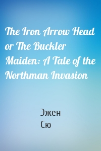 The Iron Arrow Head or The Buckler Maiden: A Tale of the Northman Invasion