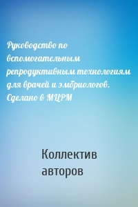 Руководство по вспомогательным репродуктивным технологиям для врачей и эмбриологов. Сделано в МЦРМ