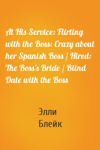 At His Service: Flirting with the Boss: Crazy about her Spanish Boss / Hired: The Boss's Bride / Blind Date with the Boss