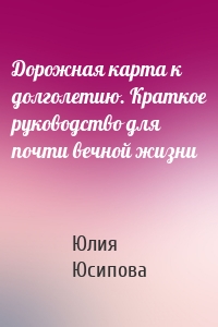 Дорожная карта к долголетию. Краткое руководство для почти вечной жизни