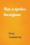 Петр Семилетов - Как я провел выходные