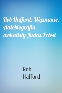 Rob Halford. Wyznanie. Autobiografia wokalisty Judas Priest