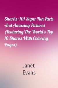 Sharks: 101 Super Fun Facts And Amazing Pictures (Featuring The World's Top 10 Sharks With Coloring Pages)