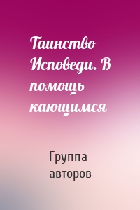 Таинство Исповеди. В помощь кающимся