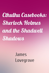 Cthulhu Casebooks: Sherlock Holmes and the Shadwell Shadows