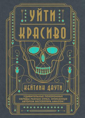 Обложка книги «Уйти красиво. Удивительные похоронные обряды разных стран» — Кейтлин Даути