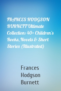 FRANCES HODGSON BURNETT Ultimate Collection: 40+ Children's Books, Novels & Short Stories (Illustrated)