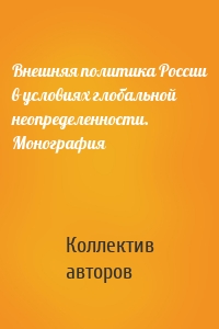 Внешняя политика России в условиях глобальной неопределенности. Монография