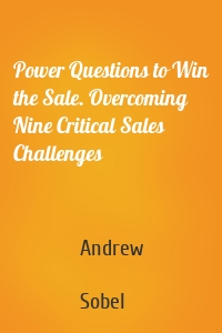 Power Questions to Win the Sale. Overcoming Nine Critical Sales Challenges