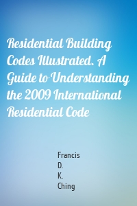 Residential Building Codes Illustrated. A Guide to Understanding the 2009 International Residential Code