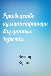 Виктор Кустов - Руководство администратора баз данных Informix.