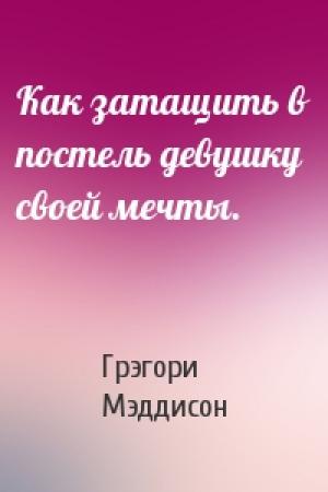 Обложка книги «Как затащить в постель девушку своей мечты.» — Грэгори Мэддисон
