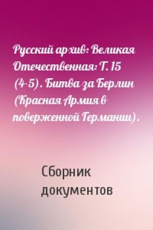 Обложка книги «Русский архив: Великая Отечественная: Т. 15 (4-5). Битва за Берлин (Красная Армия в поверженной Германии).» — Сборник документов