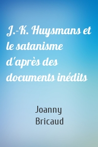 J.-K. Huysmans et le satanisme d'après des documents inédits