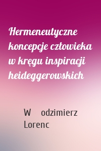 Hermeneutyczne koncepcje człowieka w kręgu inspiracji heideggerowskich