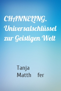 CHANNELING. Universalschlüssel zur Geistigen Welt