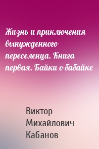 Жизнь и приключения вынужденного переселенца. Книга первая. Байки о бабайке