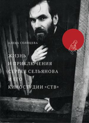 Обложка книги «Жизнь и приключения Сергея Сельянова и его киностудии «СТВ», рассказанные им самим (с иллюстрациями)» — Алена Солнцева