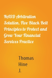 NASD Arbitration Solution. Five Black Belt Principles to Protect and Grow Your Financial Services Practice