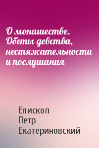 Епископ Петр Екатериновский - О монашестве. Обеты девства, нестяжательности и послушания