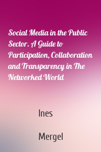 Social Media in the Public Sector. A Guide to Participation, Collaboration and Transparency in The Networked World