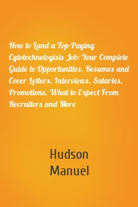 How to Land a Top-Paying Cytotechnologists Job: Your Complete Guide to Opportunities, Resumes and Cover Letters, Interviews, Salaries, Promotions, What to Expect From Recruiters and More