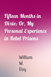 Fifteen Months in Dixie; Or, My Personal Experience in Rebel Prisons