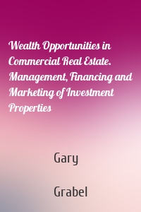 Wealth Opportunities in Commercial Real Estate. Management, Financing and Marketing of Investment Properties