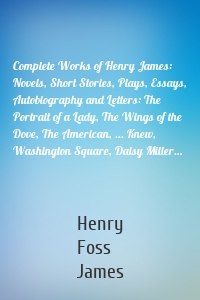 Complete Works of Henry James: Novels, Short Stories, Plays, Essays, Autobiography and Letters: The Portrait of a Lady, The Wings of the Dove, The American, ... Knew, Washington Square, Daisy Miller…
