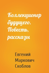 Коллекционер будущего. Повесть, рассказы