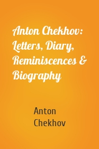 Anton Chekhov: Letters, Diary, Reminiscences & Biography