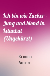 Ich bin wie Zucker - Jung und blond in Istanbul (Ungekürzt)