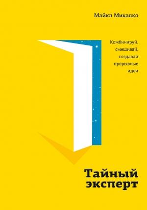 Обложка книги «Тайный эксперт. Комбинируй, смешивай, создавай прорывные идеи» — Майкл Микалко