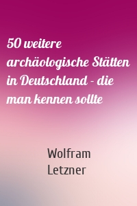 50 weitere archäologische Stätten in Deutschland - die man kennen sollte