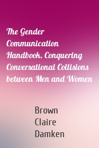 The Gender Communication Handbook. Conquering Conversational Collisions between Men and Women