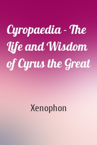 Cyropaedia - The Life and Wisdom of Cyrus the Great