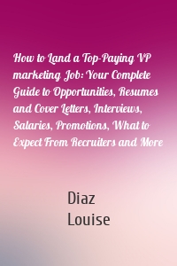 How to Land a Top-Paying VP marketing Job: Your Complete Guide to Opportunities, Resumes and Cover Letters, Interviews, Salaries, Promotions, What to Expect From Recruiters and More