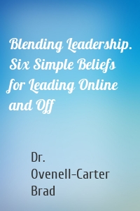 Blending Leadership. Six Simple Beliefs for Leading Online and Off