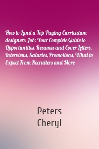 How to Land a Top-Paying Curriculum designers Job: Your Complete Guide to Opportunities, Resumes and Cover Letters, Interviews, Salaries, Promotions, What to Expect From Recruiters and More