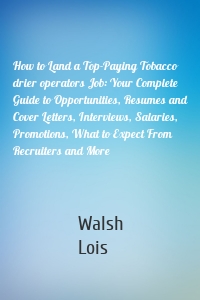 How to Land a Top-Paying Tobacco drier operators Job: Your Complete Guide to Opportunities, Resumes and Cover Letters, Interviews, Salaries, Promotions, What to Expect From Recruiters and More