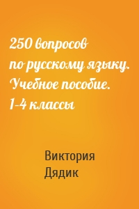 250 вопросов по русскому языку. Учебное пособие. 1–4 классы