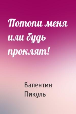 Обложка книги «Потопи меня или будь проклят!» — Валентин Пикуль